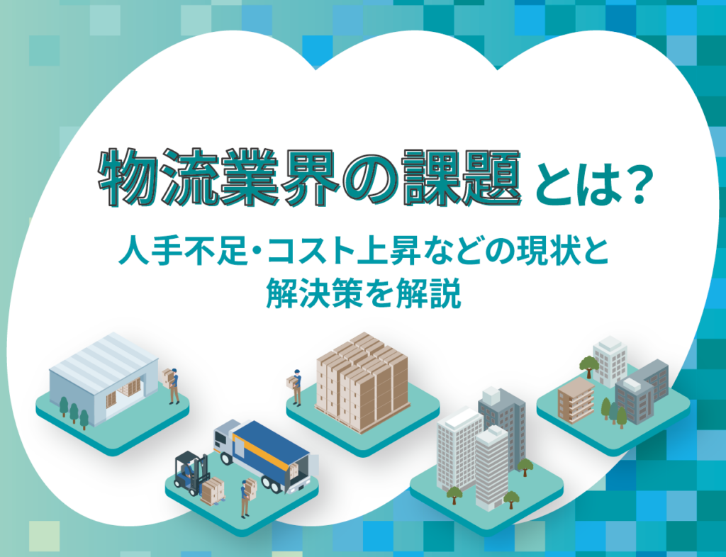 物流業界の課題とは？人手不足・コスト上昇などの現状と解決策を解説