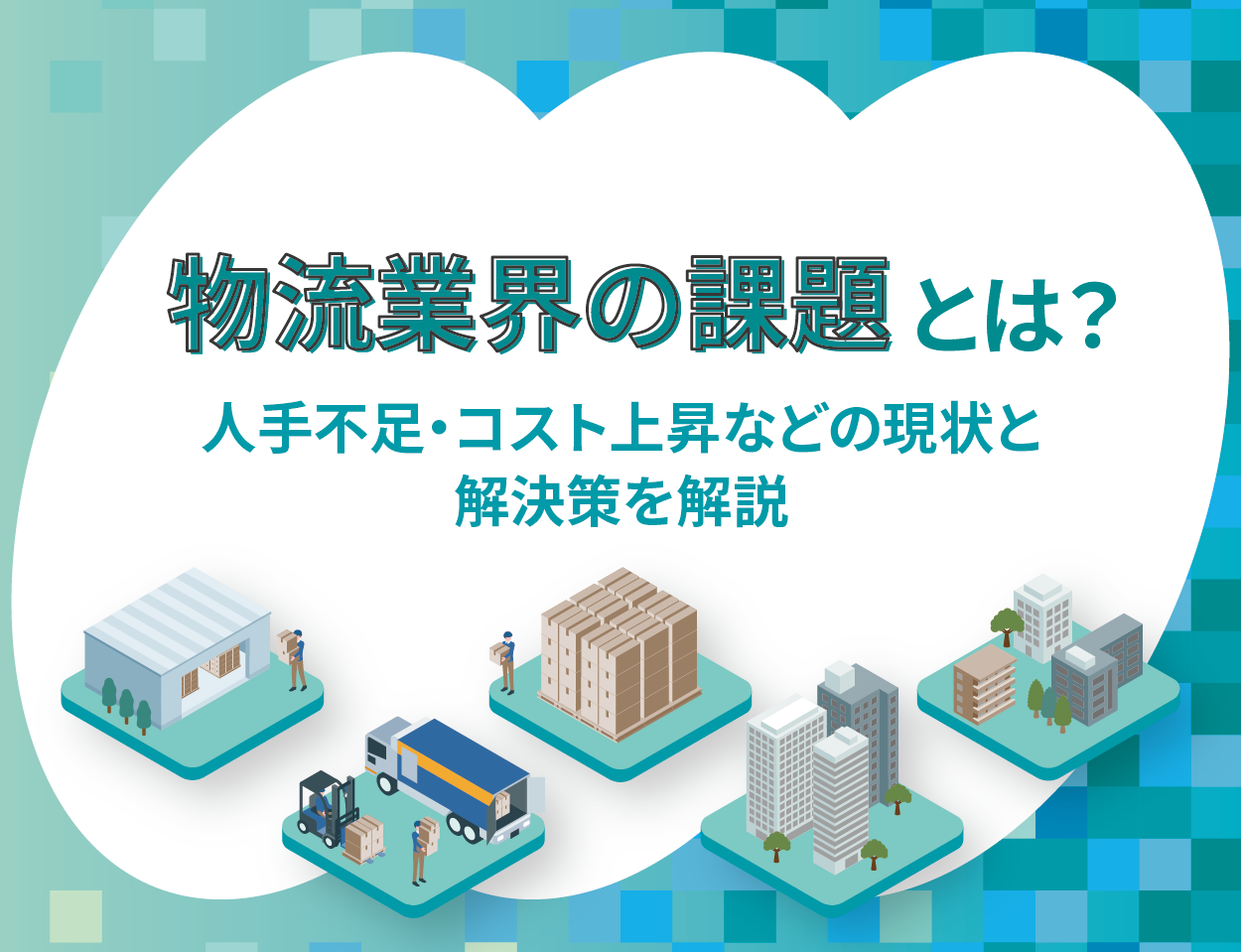 物流業界の課題とは？人手不足・コスト上昇などの現状と解決策を解説